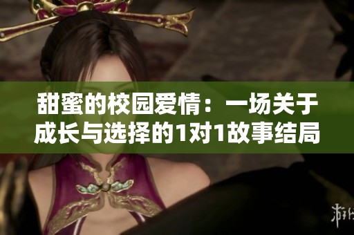 甜蜜的校园爱情：一场关于成长与选择的1对1故事结局揭秘