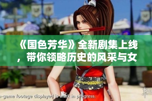 《国色芳华》全新剧集上线，带你领略历史的风采与女性的魅力