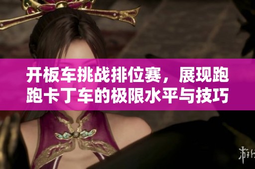 开板车挑战排位赛，展现跑跑卡丁车的极限水平与技巧