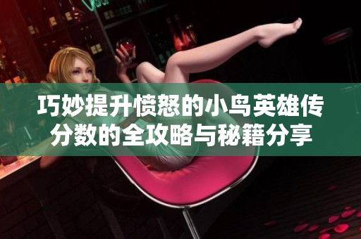 巧妙提升愤怒的小鸟英雄传分数的全攻略与秘籍分享