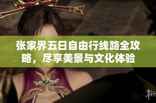 张家界五日自由行线路全攻略，尽享美景与文化体验