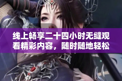 线上畅享二十四小时无缝观看精彩内容，随时随地轻松娱乐