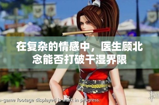 在复杂的情感中，医生顾北念能否打破干湿界限