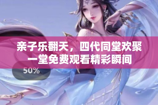 亲子乐翻天，四代同堂欢聚一堂免费观看精彩瞬间