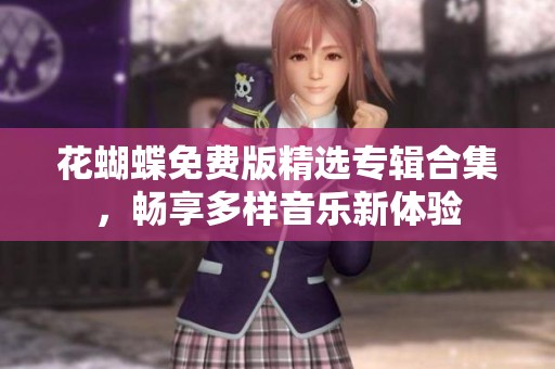 花蝴蝶免费版精选专辑合集，畅享多样音乐新体验