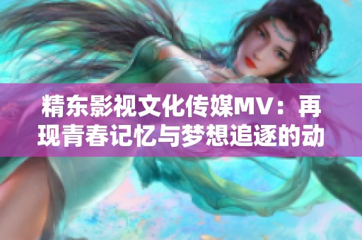精东影视文化传媒MV：再现青春记忆与梦想追逐的动人旋律