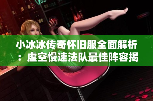 小冰冰传奇怀旧服全面解析：虚空慢速法队最佳阵容揭秘与策略分享