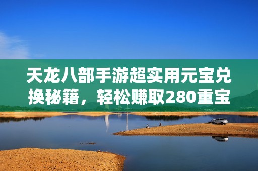 天龙八部手游超实用元宝兑换秘籍，轻松赚取280重宝的最佳方案