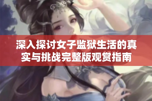 深入探讨女子监狱生活的真实与挑战完整版观赏指南