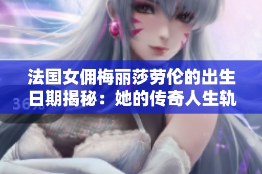 法国女佣梅丽莎劳伦的出生日期揭秘：她的传奇人生轨迹