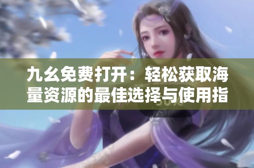 九幺免费打开：轻松获取海量资源的最佳选择与使用指南