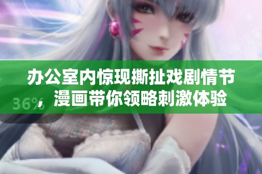 办公室内惊现撕扯戏剧情节，漫画带你领略刺激体验