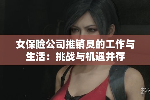 女保险公司推销员的工作与生活：挑战与机遇并存