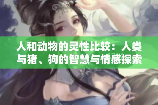 人和动物的灵性比较：人类与猪、狗的智慧与情感探索