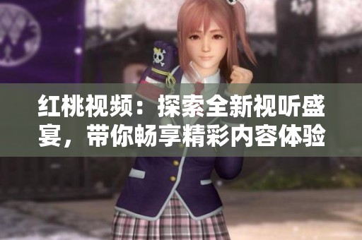 红桃视频：探索全新视听盛宴，带你畅享精彩内容体验