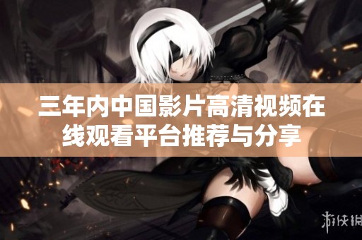 三年内中国影片高清视频在线观看平台推荐与分享