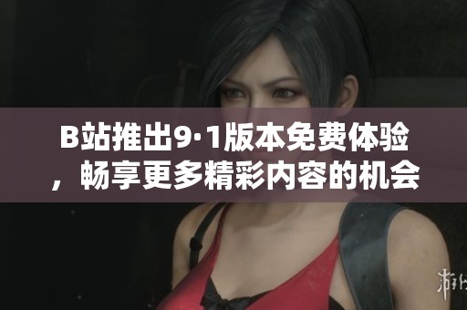 B站推出9·1版本免费体验，畅享更多精彩内容的机会来了