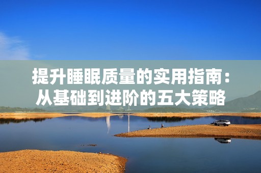提升睡眠质量的实用指南：从基础到进阶的五大策略