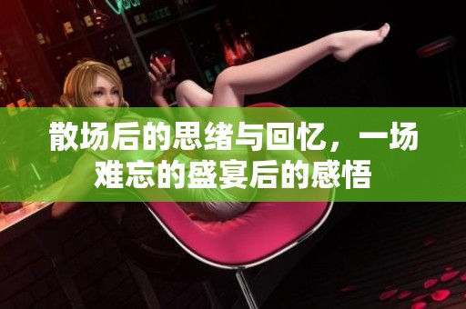 散场后的思绪与回忆，一场难忘的盛宴后的感悟