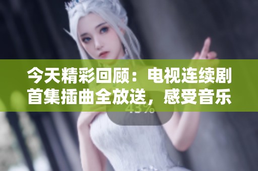 今天精彩回顾：电视连续剧首集插曲全放送，感受音乐魅力