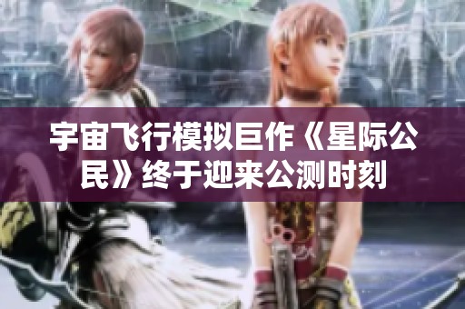 宇宙飞行模拟巨作《星际公民》终于迎来公测时刻