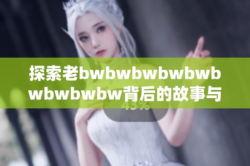 探索老bwbwbwbwbwbwbwbwbw背后的故事与信息价值