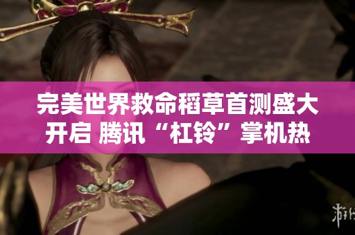 完美世界救命稻草首测盛大开启 腾讯“杠铃”掌机热潮席卷市场