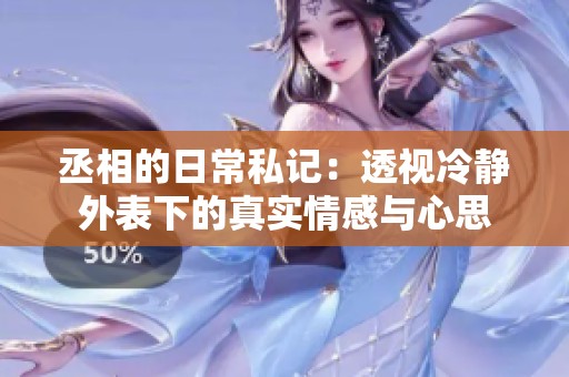 丞相的日常私记：透视冷静外表下的真实情感与心思