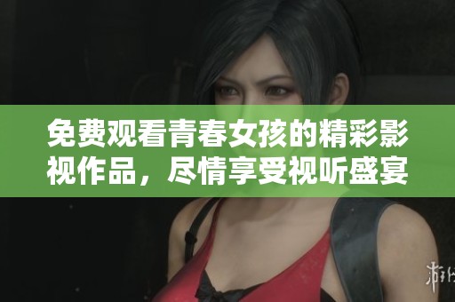 免费观看青春女孩的精彩影视作品，尽情享受视听盛宴