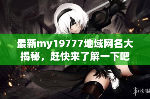 最新my19777地域网名大揭秘，赶快来了解一下吧