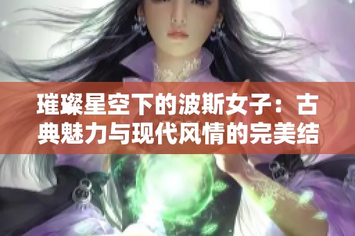 璀璨星空下的波斯女子：古典魅力与现代风情的完美结合