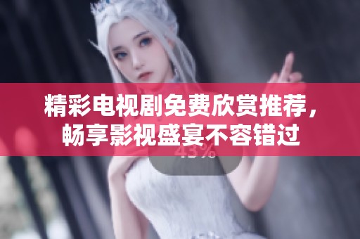 精彩电视剧免费欣赏推荐，畅享影视盛宴不容错过