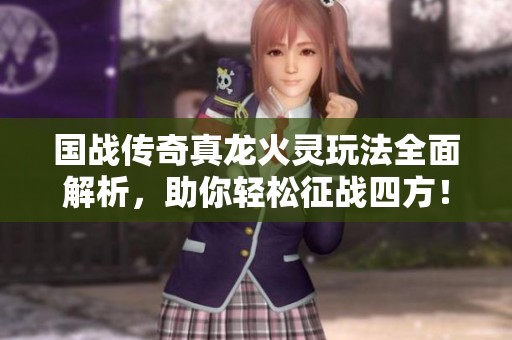 国战传奇真龙火灵玩法全面解析，助你轻松征战四方！