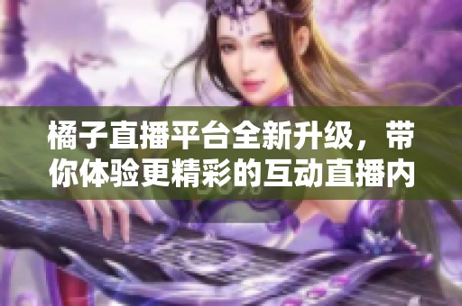 橘子直播平台全新升级，带你体验更精彩的互动直播内容