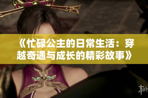 《忙碌公主的日常生活：穿越奇遇与成长的精彩故事》