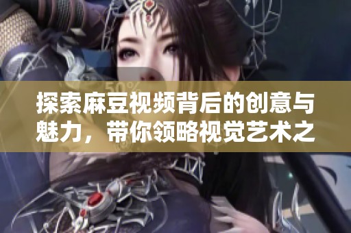 探索麻豆视频背后的创意与魅力，带你领略视觉艺术之美