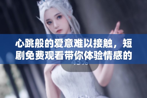 心跳般的爱意难以接触，短剧免费观看带你体验情感的微妙