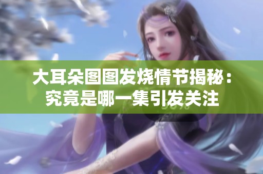 大耳朵图图发烧情节揭秘：究竟是哪一集引发关注