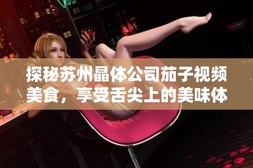 探秘苏州晶体公司茄子视频美食，享受舌尖上的美味体验