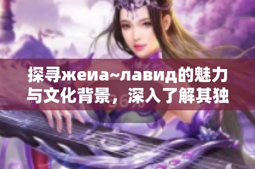 探寻жеиа~лавид的魅力与文化背景，深入了解其独特内涵