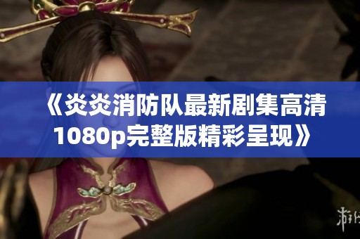 《炎炎消防队最新剧集高清1080p完整版精彩呈现》