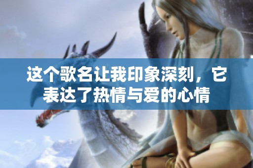 这个歌名让我印象深刻，它表达了热情与爱的心情