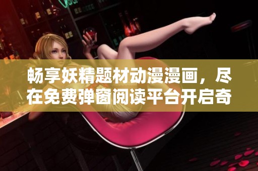 畅享妖精题材动漫漫画，尽在免费弹窗阅读平台开启奇幻之旅