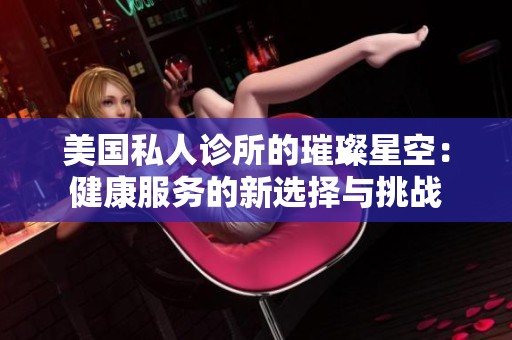 美国私人诊所的璀璨星空：健康服务的新选择与挑战