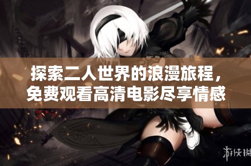 探索二人世界的浪漫旅程，免费观看高清电影尽享情感交融