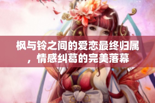 枫与铃之间的爱恋最终归属，情感纠葛的完美落幕
