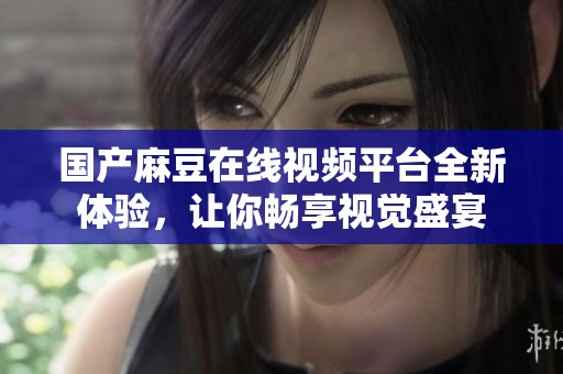 国产麻豆在线视频平台全新体验，让你畅享视觉盛宴