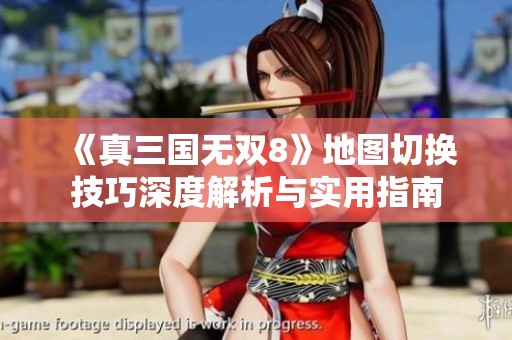 《真三国无双8》地图切换技巧深度解析与实用指南