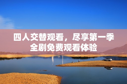 四人交替观看，尽享第一季全剧免费观看体验