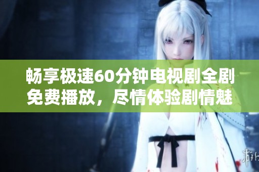 畅享极速60分钟电视剧全剧免费播放，尽情体验剧情魅力